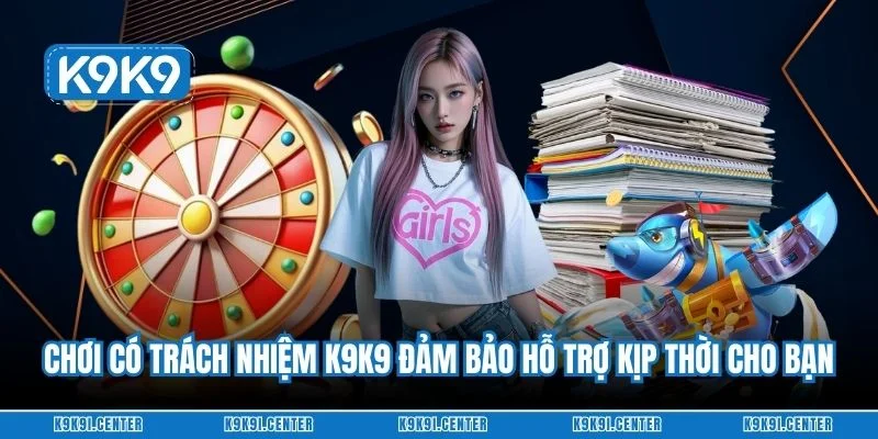 Chơi có trách nhiệm K9K9 đảm bảo hỗ trợ kịp thời cho bạn