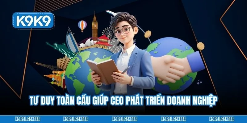 Tư duy toàn cầu giúp CEO phát triển doanh nghiệp