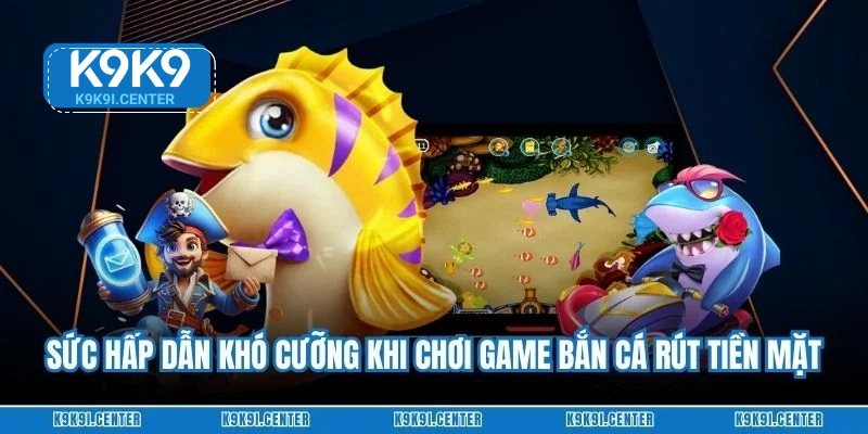Sức hấp dẫn khó cưỡng khi chơi game bắn cá rút tiền mặt